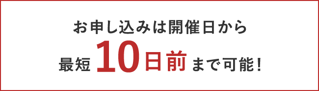 お申し込みは開催日から最短10日前まで可能！