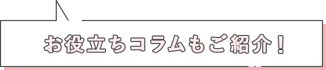 お役立ちコラムもご紹介！