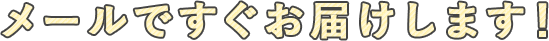 メールで今すぐお届けします！