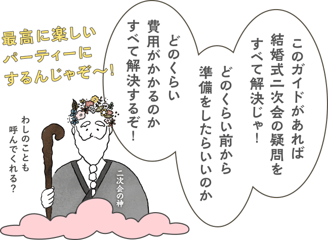  このガイドがあれば結婚式二次会の疑問をすべて解決じゃ！どのくらい前から準備をしたらいいのか　どのくらい費用がかかるのかすべて解決するぞ！最高に楽しいパーティーにするんじゃぞ〜！わしのことも呼んでくれる？