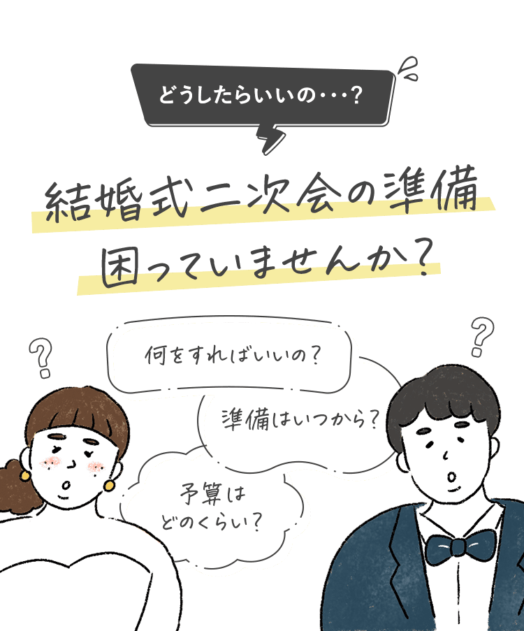 どうしたらいいの・・・？ 結婚式二次会の準備困っていませんか？何をすればいいの？準備はいつから？予算はどのくらい？